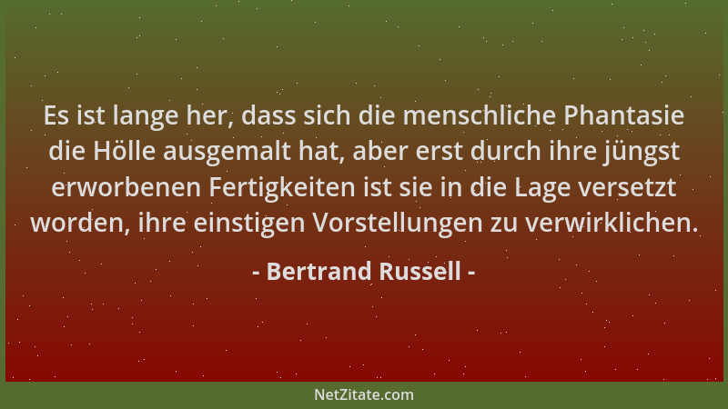Bertrand Russell - Es ist lange her, dass sich die menschliche Phantasie die Hölle ausgemalt hat, aber erst durch ihre jüng...