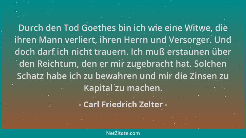 Carl Friedrich Zelter - Durch den Tod Goethes bin ich wie eine Witwe, die ihren Mann verliert, ihren Herrn und Versorger. U...