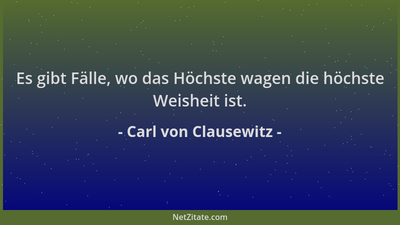 Carl von Clausewitz - Es gibt Fälle, wo das Höchste wagen die höchste Weisheit ist....