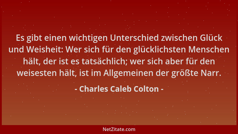 Charles Caleb Colton - Es gibt einen wichtigen Unterschied zwischen Glück und Weisheit: Wer sich für den glücklichsten Mens...