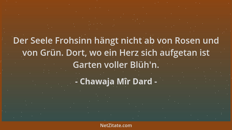 Chawaja Mîr Dard - Der Seele Frohsinn hängt nicht ab von Rosen und von Grün. Dort, wo ein Herz sich aufgetan ist Garten vol...