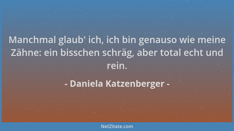 Daniela Katzenberger - Manchmal glaub ' ich, ich bin genauso wie meine Zähne: ein bisschen schräg, aber total echt und rein....