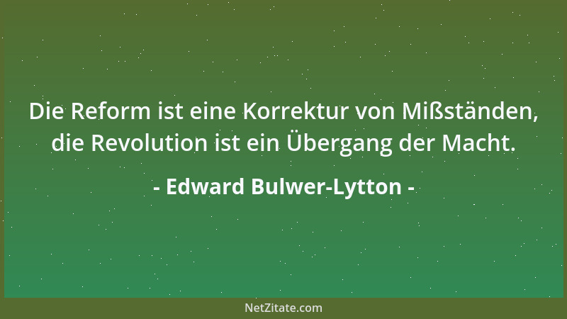 Edward Bulwer-Lytton - Die Reform ist eine Korrektur von Mißständen, die Revolution ist ein Übergang der Macht....