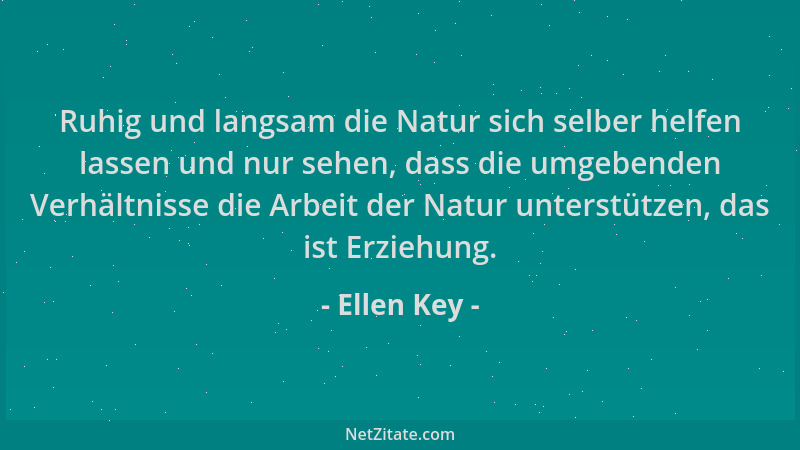 Ellen Key - Ruhig und langsam die Natur sich selber helfen lassen und nur sehen, dass die umgebenden Verhältnisse die Arbei...