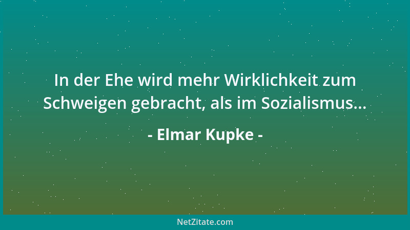 Elmar Kupke - In der Ehe wird mehr Wirklichkeit zum Schweigen gebracht, als im Sozialismus......