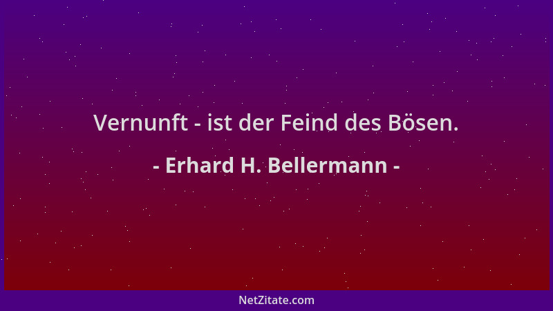 Erhard H. Bellermann - Vernunft - ist der Feind des Bösen....