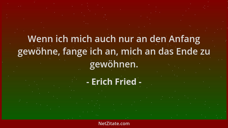 Erich Fried - Wenn ich mich auch nur an den Anfang gewöhne, fange ich an, mich an das Ende zu gewöhnen....