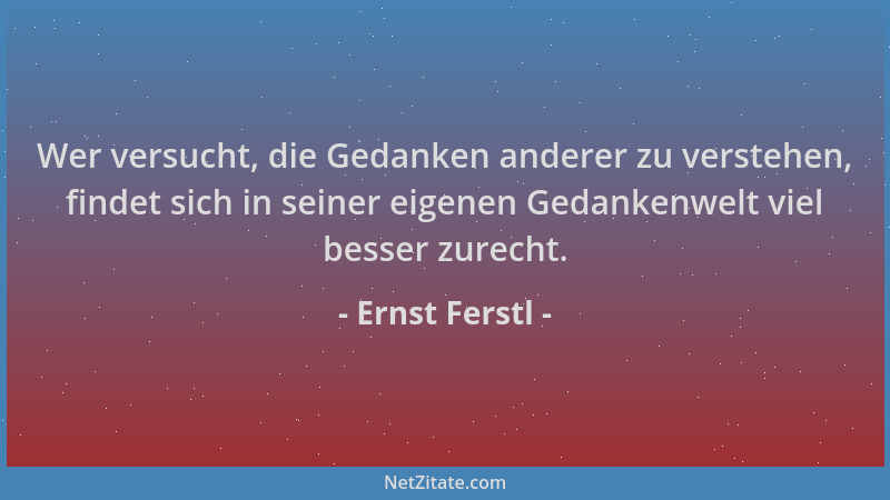 Ernst Ferstl - Wer versucht, die Gedanken anderer zu verstehen, findet sich in seiner eigenen Gedankenwelt viel besser zure...
