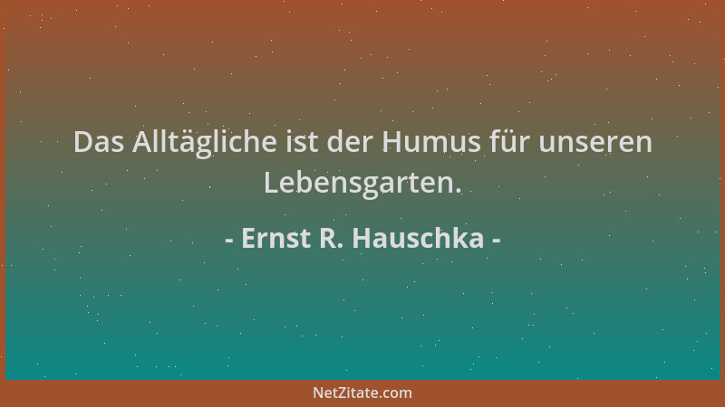 Ernst R. Hauschka - Das Alltägliche ist der Humus für unseren Lebensgarten....