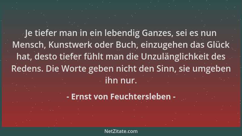 Ernst von Feuchtersleben - Je tiefer man in ein lebendig Ganzes, sei es nun Mensch, Kunstwerk oder Buch, einzugehen das Glü...