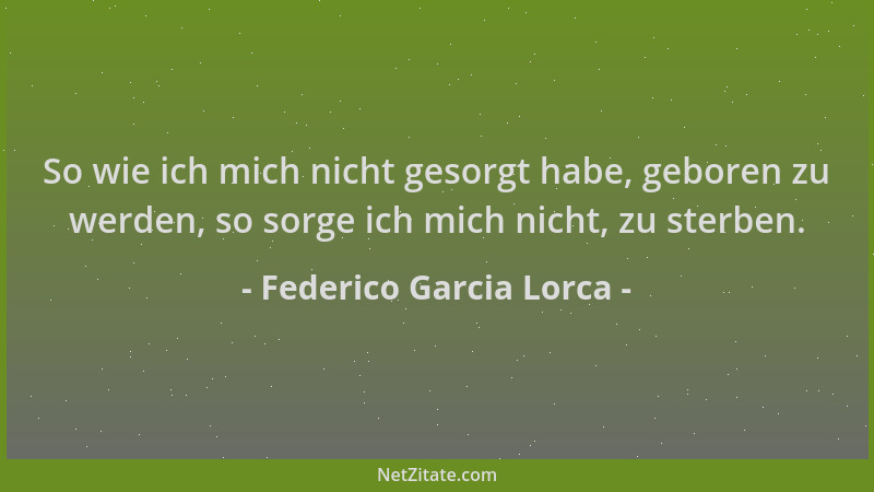 Federico Garcia Lorca - So wie ich mich nicht gesorgt habe, geboren zu werden, so sorge ich mich nicht, zu sterben....