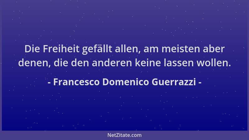Francesco Domenico Guerrazzi - Die Freiheit gefällt allen, am meisten aber denen, die den anderen keine lassen wollen....