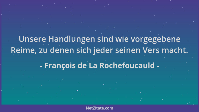 François de La Rochefoucauld - Unsere Handlungen sind wie vorgegebene Reime, zu denen sich jeder seinen Vers macht....