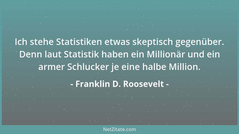 Franklin D. Roosevelt - Ich stehe Statistiken etwas skeptisch gegenüber. Denn laut Statistik haben ein Millionär und ein ar...