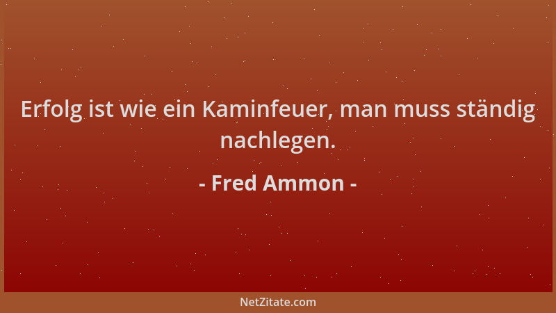 Fred Ammon - Erfolg ist wie ein Kaminfeuer, man muss ständig nachlegen....