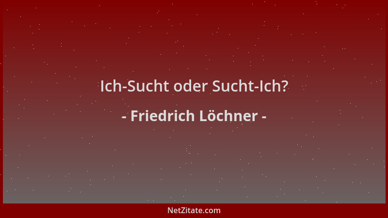 Friedrich Löchner - Ich-Sucht oder Sucht-Ich?...