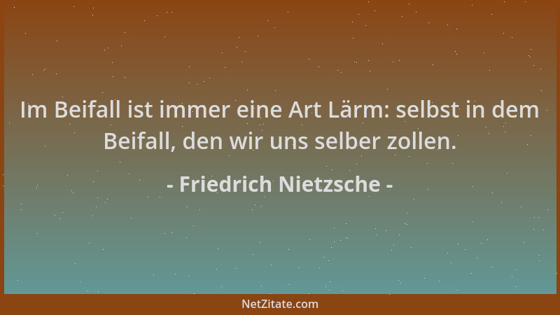 Friedrich Nietzsche - Im Beifall ist immer eine Art Lärm: selbst in dem Beifall, den wir uns selber zollen....
