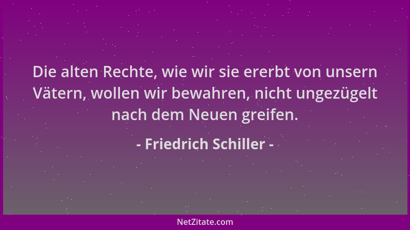 Friedrich Schiller - Die alten Rechte, wie wir sie ererbt von unsern Vätern, wollen wir bewahren, nicht ungezügelt nach dem...