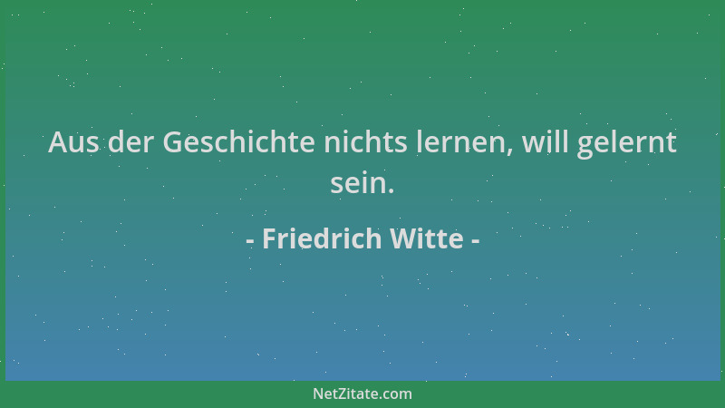 Friedrich Witte - Aus der Geschichte nichts lernen, will gelernt sein....