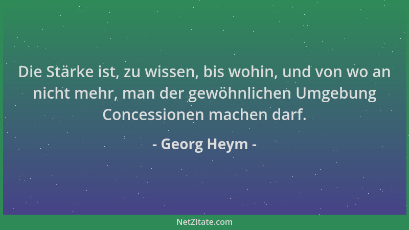 Georg Heym - Die Stärke ist, zu wissen, bis wohin, und von wo an nicht mehr, man der gewöhnlichen Umgebung Concessionen mac...