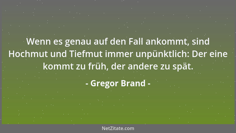 Gregor Brand - Wenn es genau auf den Fall ankommt, sind Hochmut und Tiefmut immer unpünktlich: Der eine kommt zu früh, der...