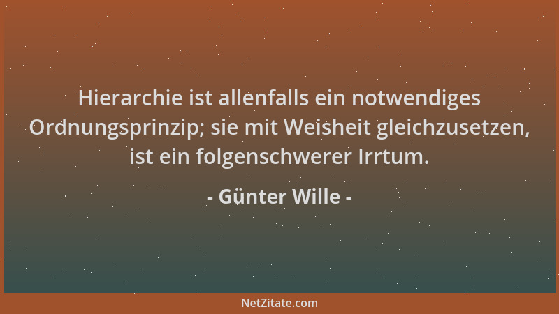 Günter Wille - Hierarchie ist allenfalls ein notwendiges Ordnungsprinzip; sie mit Weisheit gleichzusetzen, ist ein folgensc...