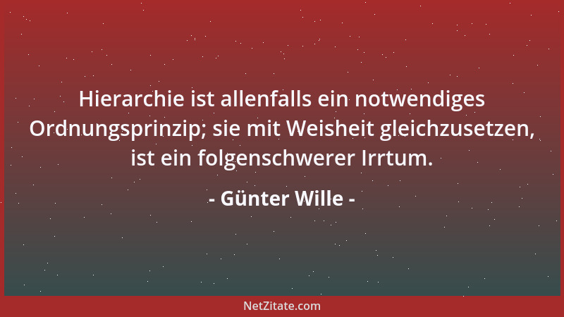 Günter Wille - Hierarchie ist allenfalls ein notwendiges Ordnungsprinzip; sie mit Weisheit gleichzusetzen, ist ein folgensc...