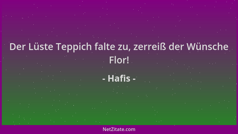 Hafis - Der Lüste Teppich falte zu, zerreiß der Wünsche Flor!...