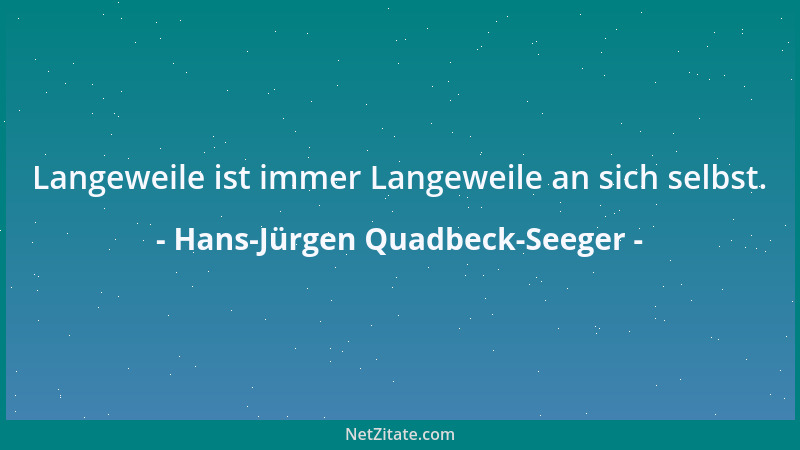 Hans-Jürgen Quadbeck-Seeger - Langeweile ist immer Langeweile an sich selbst....