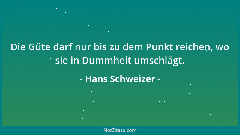Hans Schweizer - Die Güte darf nur bis zu dem Punkt reichen, wo sie in Dummheit umschlägt....