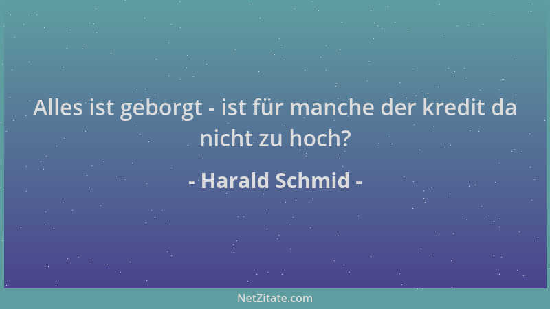 Harald Schmid - Alles ist geborgt - ist für manche der kredit da nicht zu hoch?...