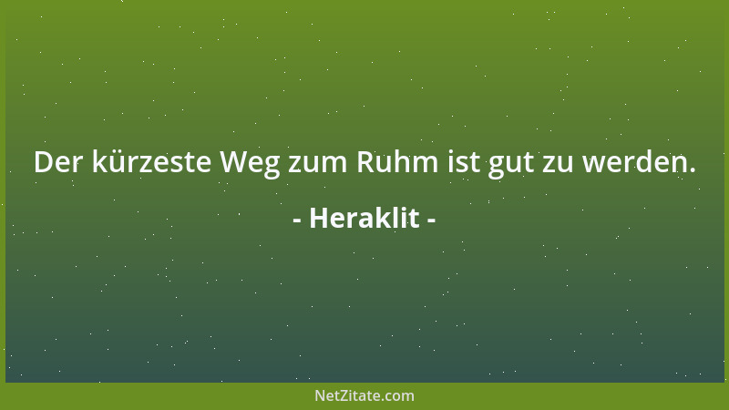 Heraklit - Der kürzeste Weg zum Ruhm ist gut zu werden....