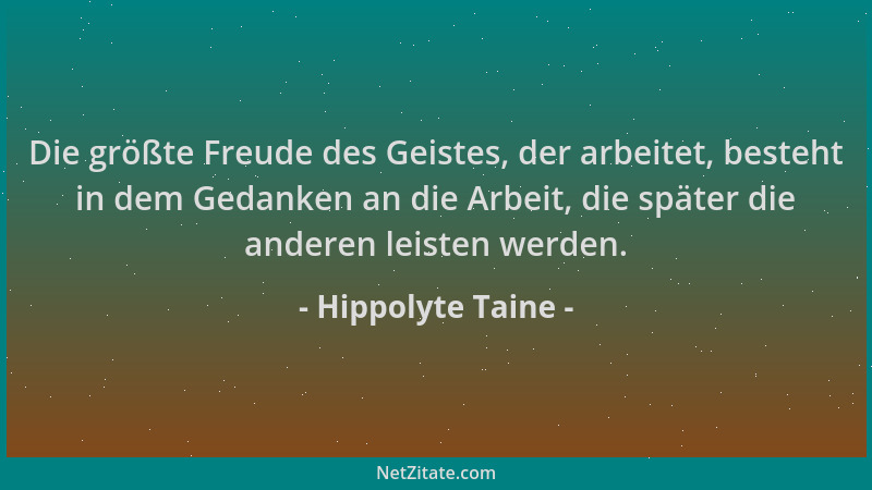 Hippolyte Taine - Die größte Freude des Geistes, der arbeitet, besteht in dem Gedanken an die Arbeit, die später die andere...