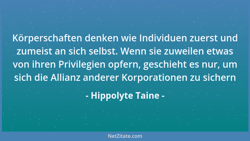 Hippolyte Taine - Körperschaften denken wie Individuen zuerst und zumeist an sich selbst. Wenn sie zuweilen etwas von ihren...