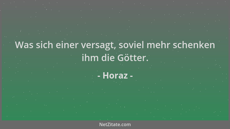 Horaz - Was sich einer versagt, soviel mehr schenken ihm die Götter....