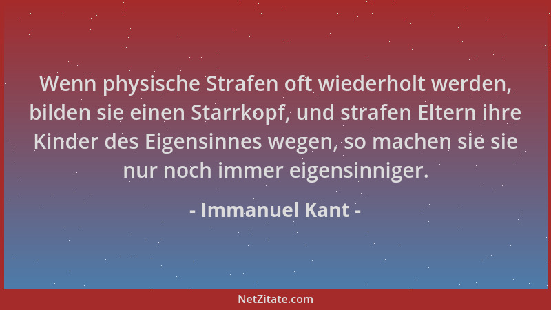 Immanuel Kant - Wenn physische Strafen oft wiederholt werden, bilden sie einen Starrkopf, und strafen Eltern ihre Kinder de...