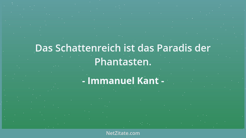 Immanuel Kant - Das Schattenreich ist das Paradis der Phantasten....