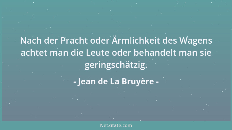 Jean de La Bruyère - Nach der Pracht oder Ärmlichkeit des Wagens achtet man die Leute oder behandelt man sie geringschätzig...