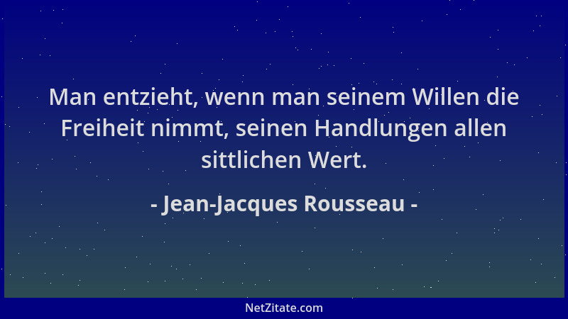 Jean-Jacques Rousseau - Man entzieht, wenn man seinem Willen die Freiheit nimmt, seinen Handlungen allen sittlichen Wert....