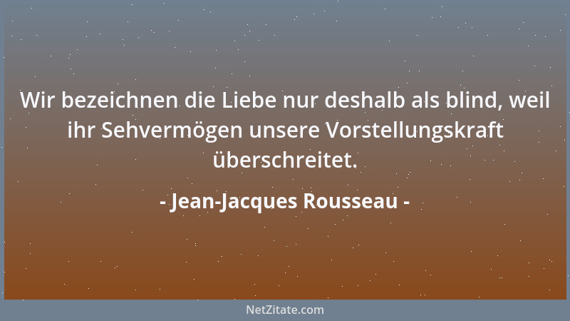 Jean-Jacques Rousseau - Wir bezeichnen die Liebe nur deshalb als blind, weil ihr Sehvermögen unsere Vorstellungskraft übers...