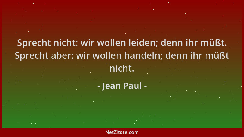 Jean Paul - Sprecht nicht: wir wollen leiden; denn ihr müßt. Sprecht aber: wir wollen handeln; denn ihr müßt nicht....