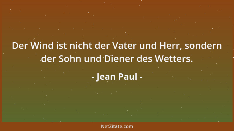 Jean Paul - Der Wind ist nicht der Vater und Herr, sondern der Sohn und Diener des Wetters....