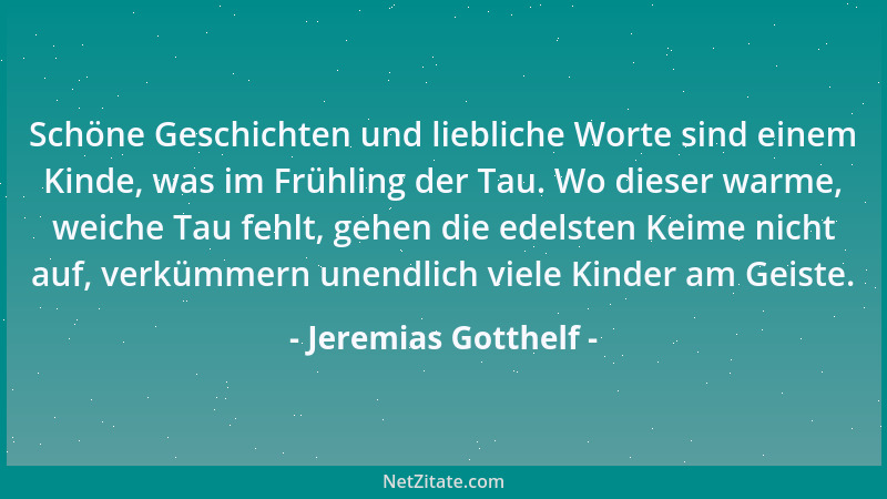 Jeremias Gotthelf - Schöne Geschichten und liebliche Worte sind einem Kinde, was im Frühling der Tau. Wo dieser warme, weic...