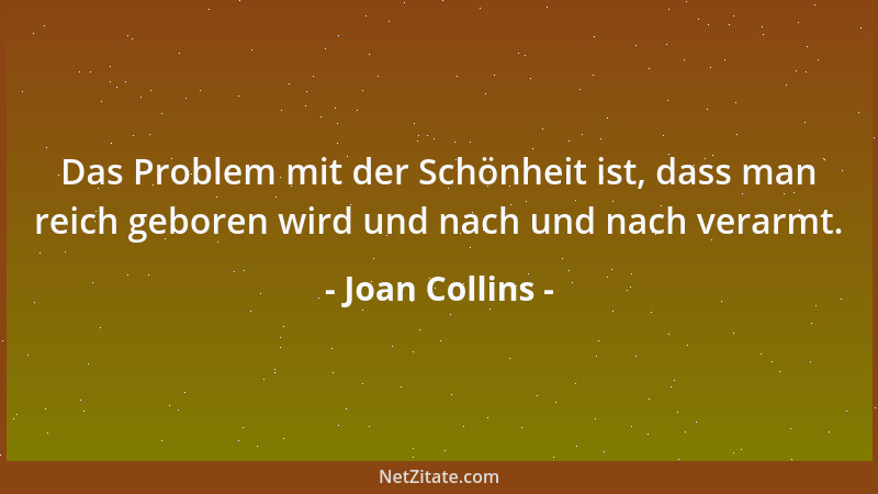 Joan Collins - Das Problem mit der Schönheit ist, dass man reich geboren wird und nach und nach verarmt....