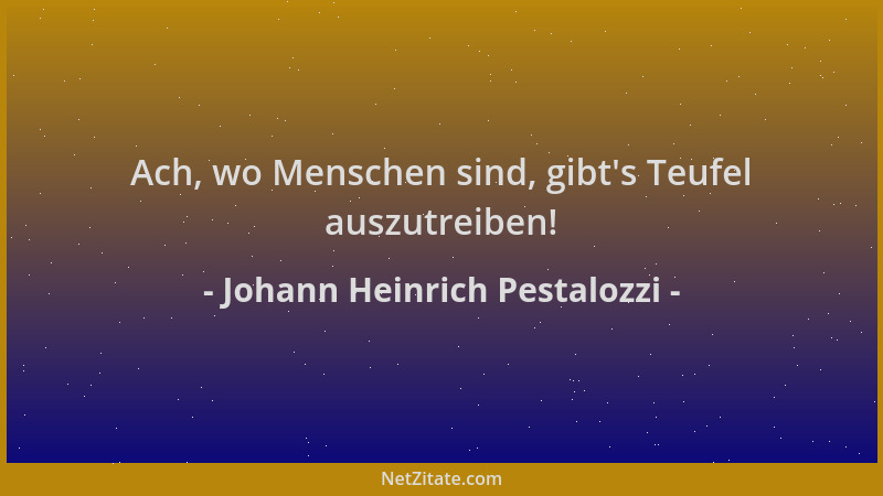 Johann Heinrich Pestalozzi - Ach, wo Menschen sind, gibt 's Teufel auszutreiben!...