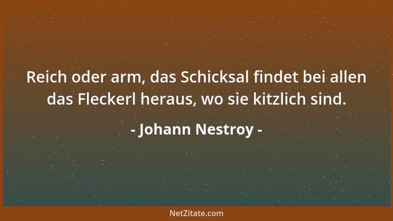 Johann Nestroy - Reich oder arm, das Schicksal findet bei allen das Fleckerl heraus, wo sie kitzlich sind....