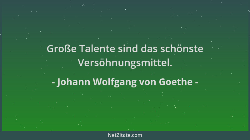 Johann Wolfgang von Goethe - Große Talente sind das schönste Versöhnungsmittel....