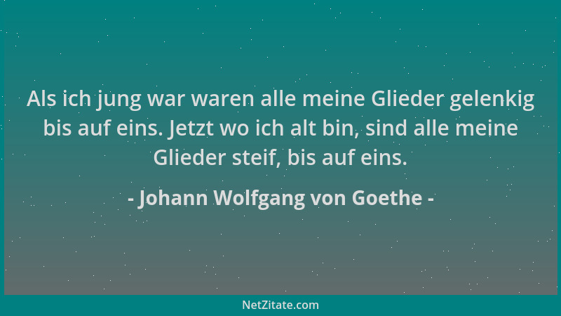 Johann Wolfgang von Goethe - Als ich jung war waren alle meine Glieder gelenkig bis auf eins. Jetzt wo ich alt bin, sind al...