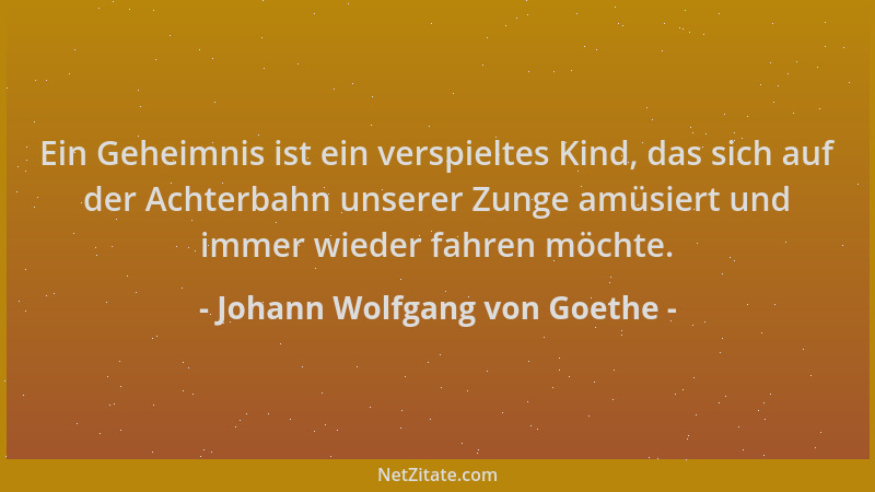 Johann Wolfgang von Goethe - Ein Geheimnis ist ein verspieltes Kind, das sich auf der Achterbahn unserer Zunge amüsiert und...