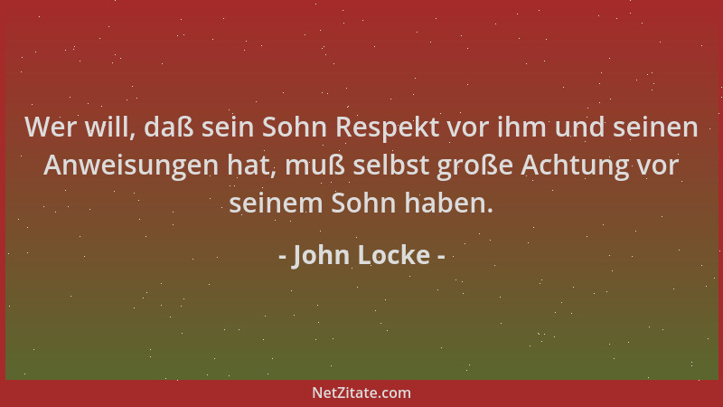 John Locke - Wer will, daß sein Sohn Respekt vor ihm und seinen Anweisungen hat, muß selbst große Achtung vor seinem Sohn h...
